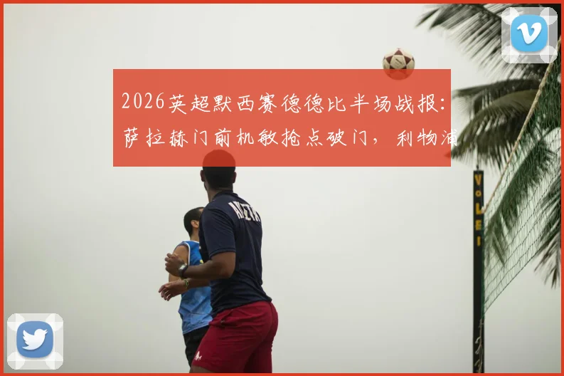 2026英超默西赛德德比半场战报：萨拉赫门前机敏抢点破门，利物浦主场1-0领先埃弗顿