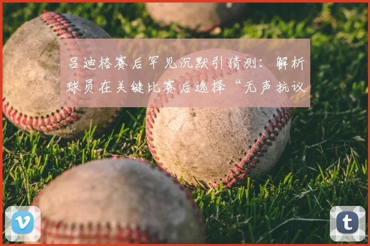 吕迪格赛后罕见沉默引猜测：解析球员在关键比赛后选择“无声抗议”的真实原因与2026赛场潜规则