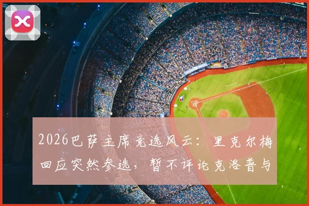 2026巴萨主席竞选风云:里克尔梅回应突然参选,暂不评论克洛普与皇马传闻