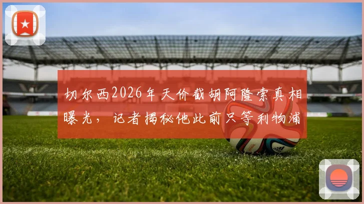 切尔西2026年天价截胡阿隆索真相曝光，记者揭秘他此前只等利物浦与曼城邀约
