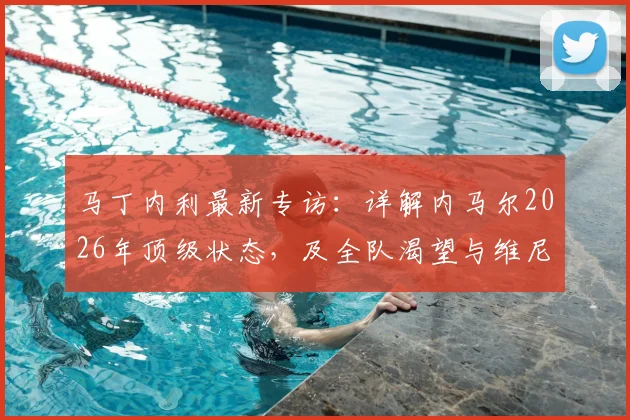马丁内利最新专访：详解内马尔2026年顶级状态，及全队渴望与维尼修斯合作背后的原因
