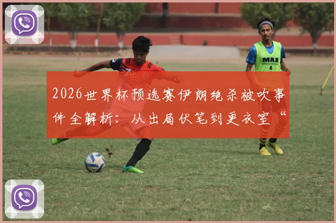 2026世界杯预选赛伊朗绝杀被吹事件全解析：从出局伏笔到更衣室“公平”留言的真相