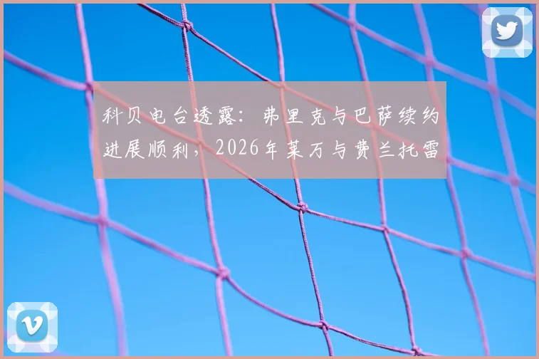 科贝电台透露：弗里克与巴萨续约进展顺利，2026年莱万与费兰托雷斯留队成疑，阵容如何调整？
