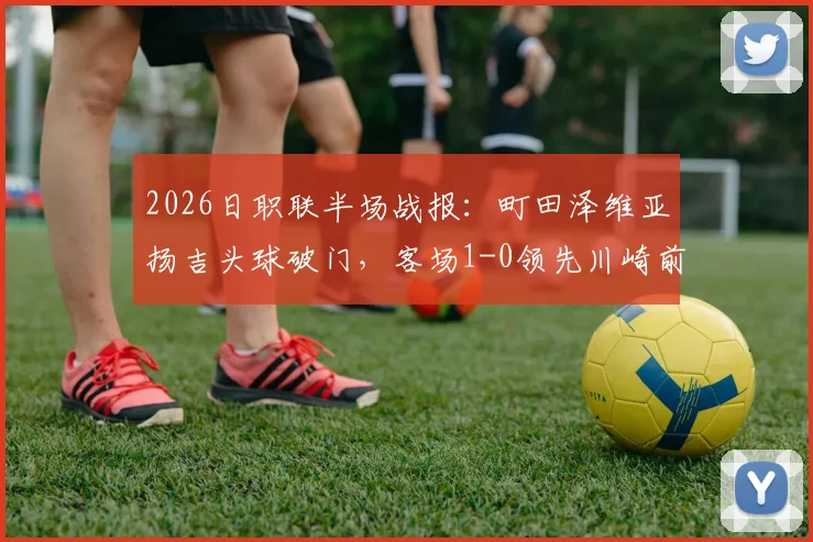 2026日职联半场战报：町田泽维亚扬吉头球破门，客场1-0领先川崎前锋，附关键进球解析与全场局势分析