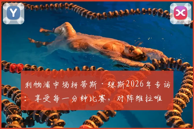 利物浦中场柯蒂斯·琼斯2026年专访:享受每一分钟比赛,对阵维拉唯一目标就是全取三分