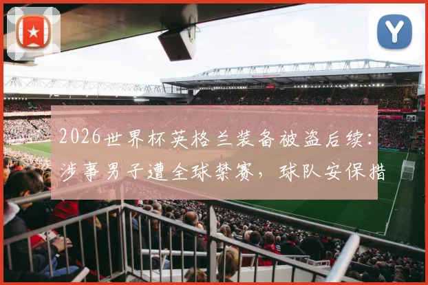 2026世界杯英格兰装备被盗后续：涉事男子遭全球禁赛，球队安保措施全面升级引关注