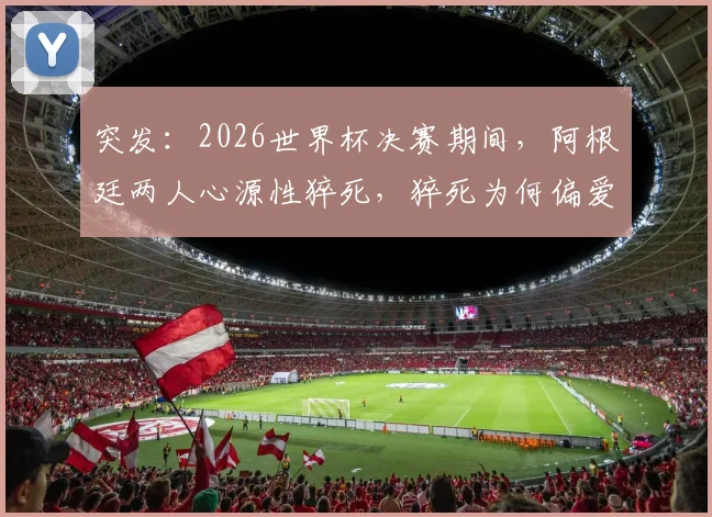 突发:2026世界杯决赛期间,阿根廷两人心源性猝死,猝死为何偏爱激动时刻?