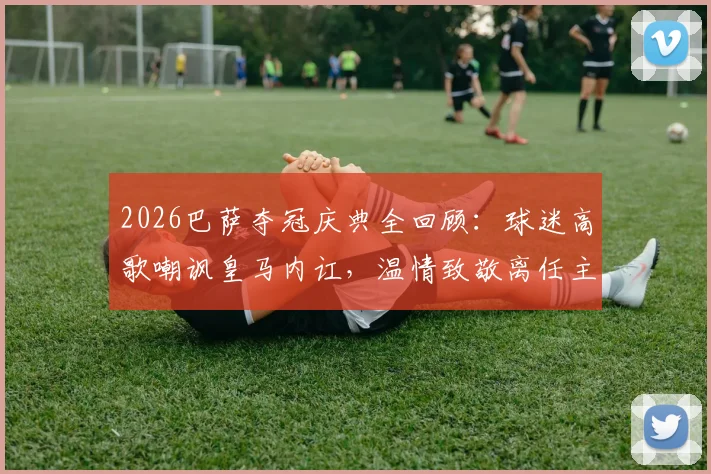 2026巴萨夺冠庆典全回顾：球迷高歌嘲讽皇马内讧，温情致敬离任主帅弗里克之父