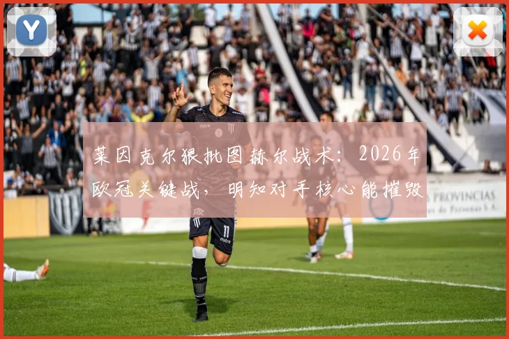 莱因克尔狠批图赫尔战术:2026年欧冠关键战,明知对手核心能摧毁我们,为何不采取贴身盯防?