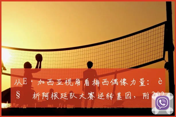 从E·加西亚视角看梅西偶像力量：解析阿根廷队大赛逆转基因，附2026周期关键比赛回顾
