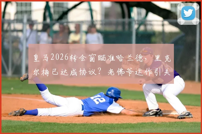 皇马2026转会窗瞄准哈兰德，里克尔梅已达成协议？老佛爷运作引关注