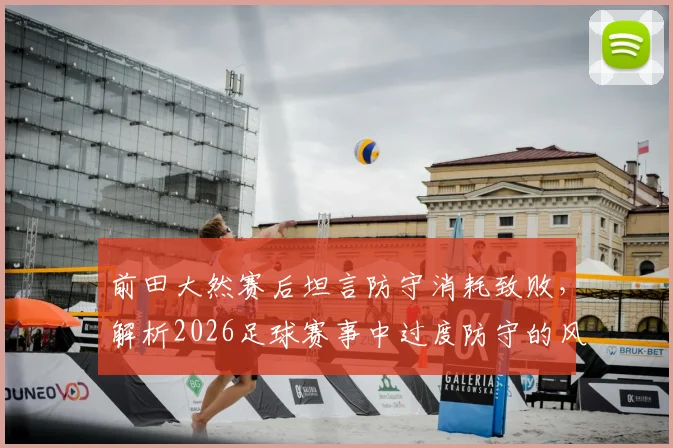 前田大然赛后坦言防守消耗致败，解析2026足球赛事中过度防守的风险与破局思路