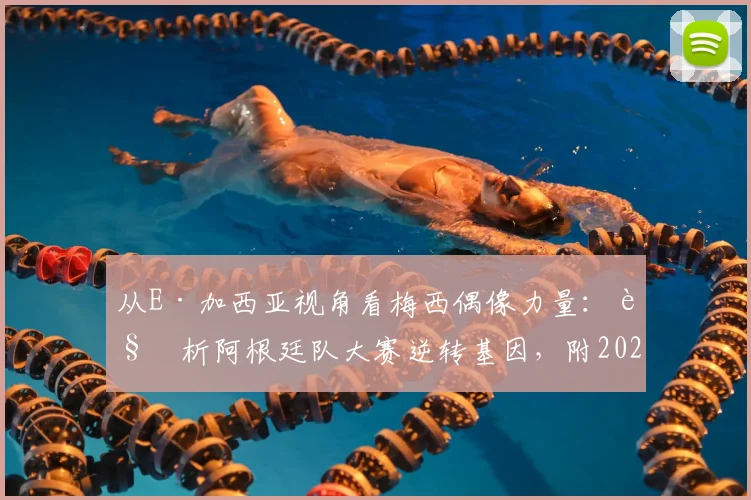 从E·加西亚视角看梅西偶像力量：解析阿根廷队大赛逆转基因，附2026周期关键比赛回顾