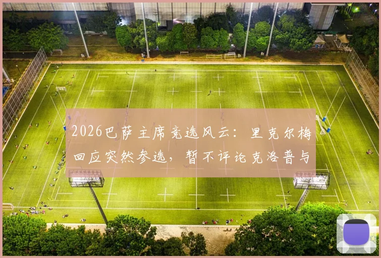 2026巴萨主席竞选风云：里克尔梅回应突然参选，暂不评论克洛普与皇马传闻