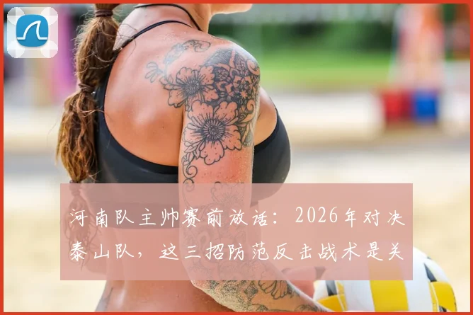 河南队主帅赛前放话：2026年对决泰山队，这三招防范反击战术是关键，进攻侵略性化解指南