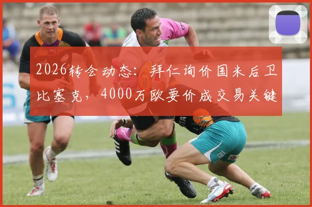 2026转会动态:拜仁询价国米后卫比塞克,4000万欧要价成交易关键,后续进展分析
