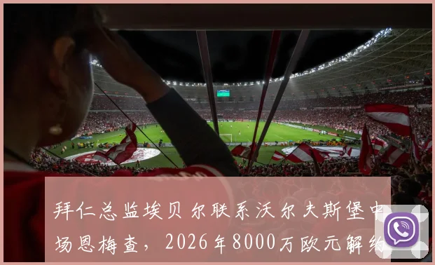 拜仁总监埃贝尔联系沃尔夫斯堡中场恩梅查，2026年8000万欧元解约金成焦点，转会前景深度分析