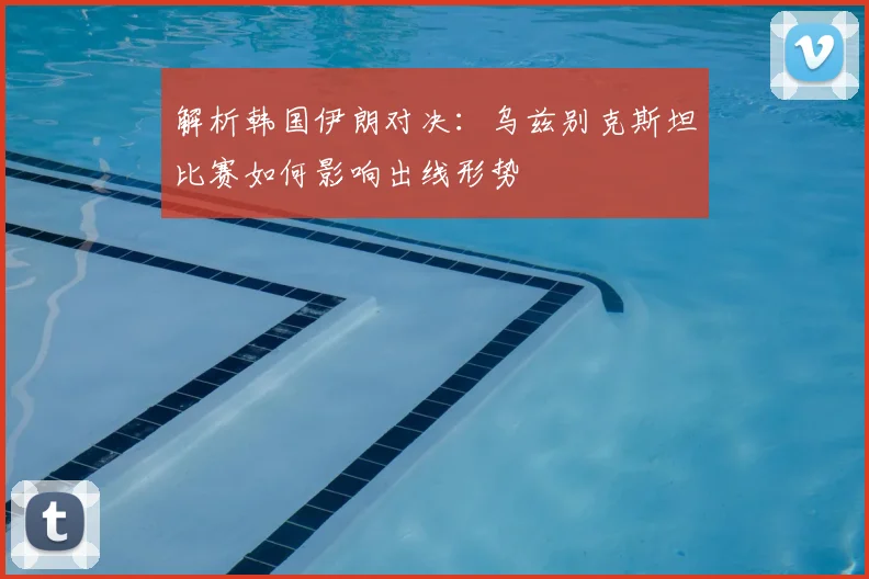 解析韩国伊朗对决：乌兹别克斯坦比赛如何影响出线形势