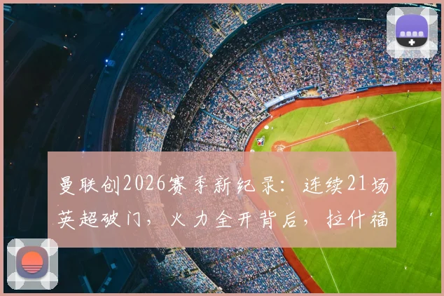 曼联创2026赛季新纪录：连续21场英超破门，火力全开背后，拉什福德&加纳乔谁才是关键先生？附英超历史连续进球榜对比