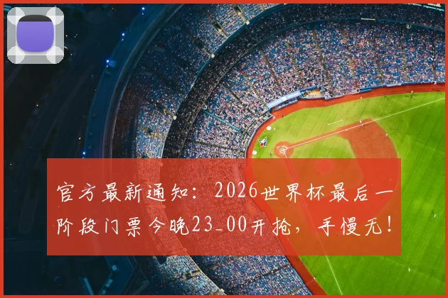 官方最新通知：2026世界杯最后一阶段门票今晚23_00开抢，手慢无！附官网抢票全流程攻略