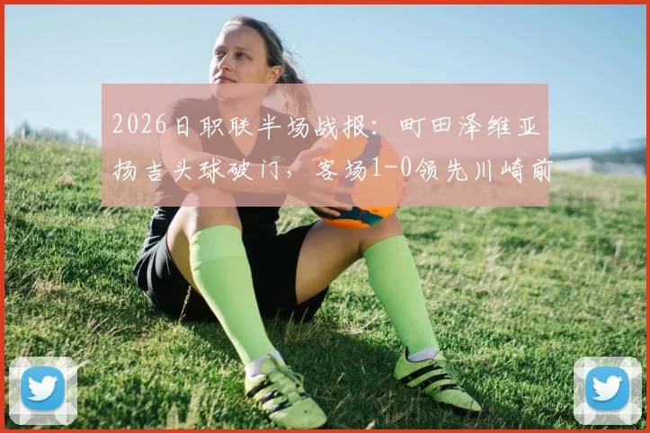2026日职联半场战报:町田泽维亚扬吉头球破门,客场1-0领先川崎前锋,附关键进球解析与全场局势分析