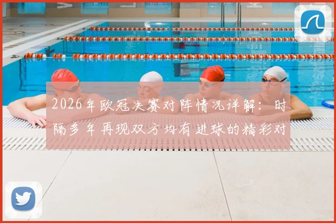 2026年欧冠决赛对阵情况详解：时隔多年再现双方均有进球的精彩对决，进球数据分析与战术复盘