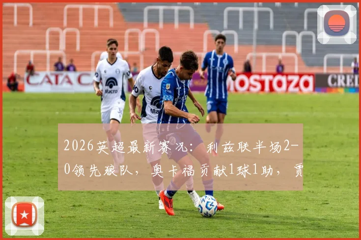 2026英超最新赛况：利兹联半场2-0领先狼队，奥卡福贡献1球1助，贾斯汀破门