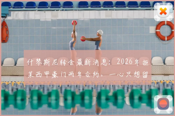 什琴斯尼转会最新消息:2026年拒某西甲豪门两年合约,一心只想留在巴萨效力原因解析