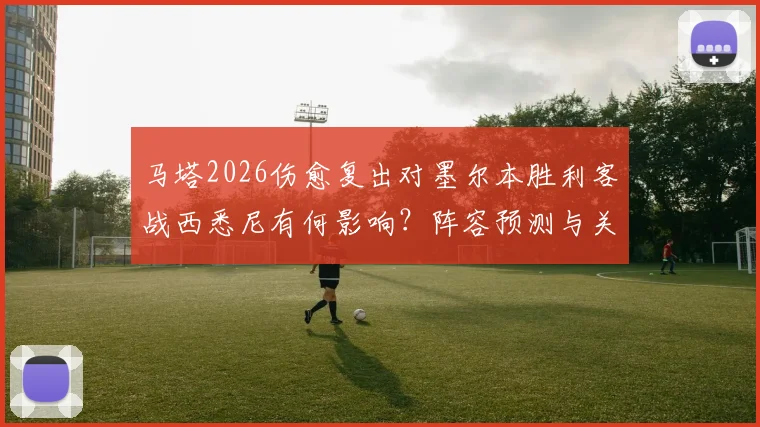马塔2026伤愈复出对墨尔本胜利客战西悉尼有何影响?阵容预测与关键分析