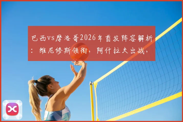 巴西vs摩洛哥2026年首发阵容解析:维尼修斯领衔,阿什拉夫出战,内马尔缺阵影响几何