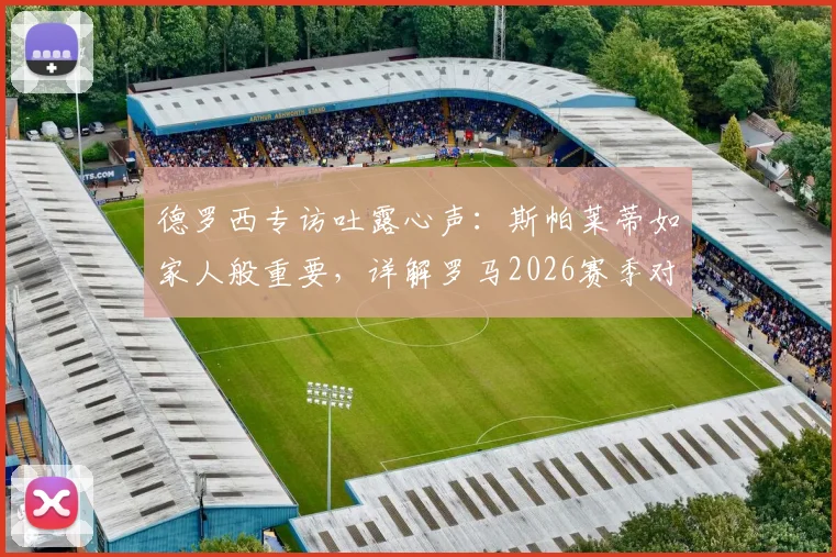 德罗西专访吐露心声：斯帕莱蒂如家人般重要，详解罗马2026赛季对阵尤文图斯的关键策略与拿分决心