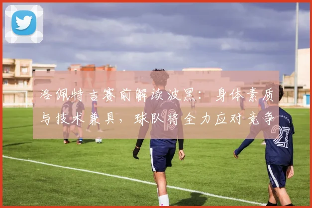 洛佩特吉赛前解读波黑：身体素质与技术兼具，球队将全力应对竞争
