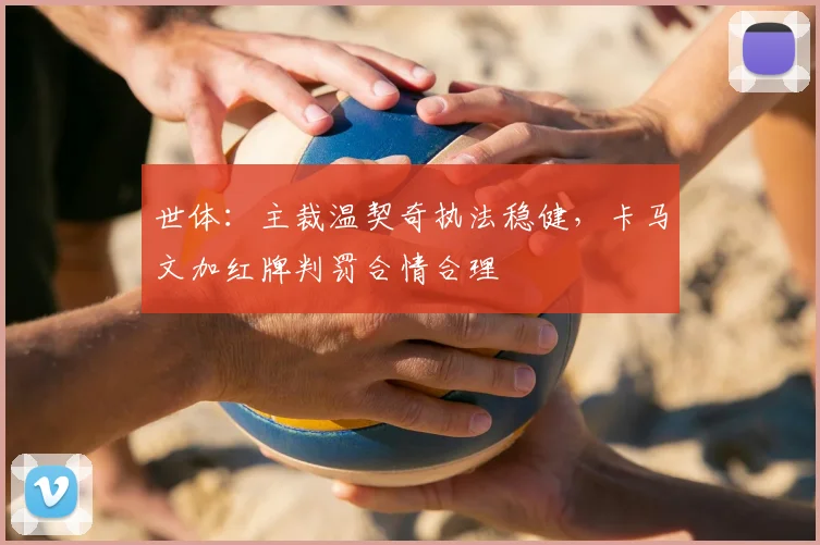 世体:主裁温契奇执法稳健,卡马文加红牌判罚合情合理