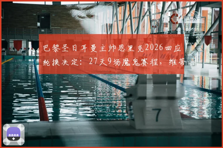 巴黎圣日耳曼主帅恩里克2026回应轮换决定：27天9场魔鬼赛程，维蒂尼亚伤情更新及球队应对策略