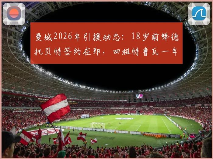 曼城2026年引援动态：18岁前锋德托贝特签约在即，回租特鲁瓦一年培养计划全解析