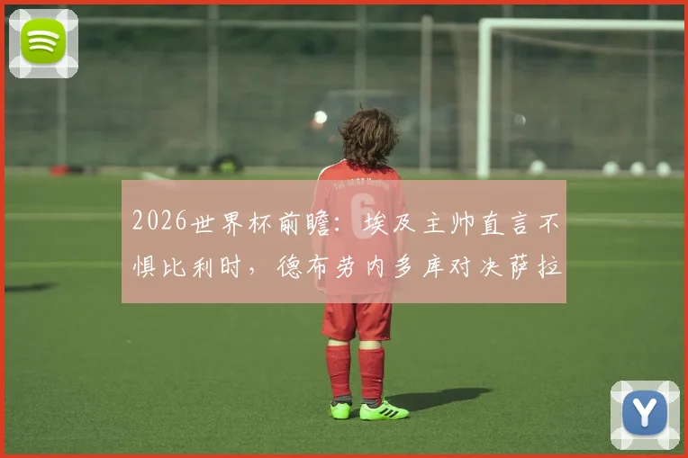 2026世界杯前瞻：埃及主帅直言不惧比利时，德布劳内多库对决萨拉赫战术解析
