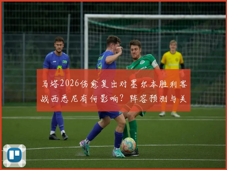 马塔2026伤愈复出对墨尔本胜利客战西悉尼有何影响？阵容预测与关键分析