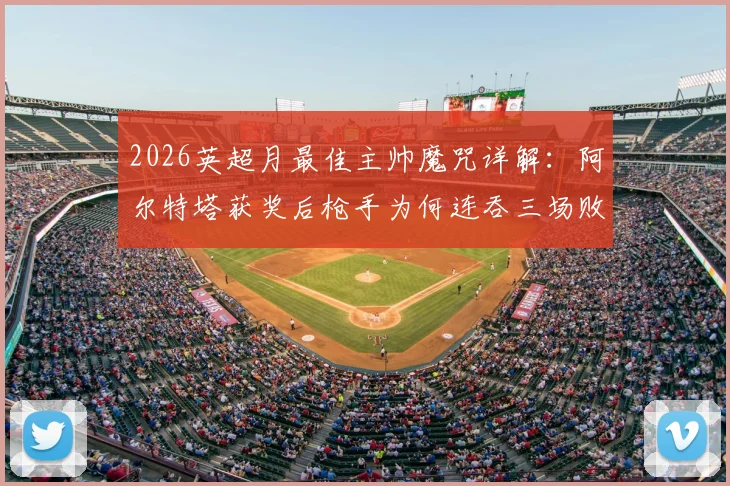 2026英超月最佳主帅魔咒详解:阿尔特塔获奖后枪手为何连吞三场败仗,背后的玄学与数据全解析