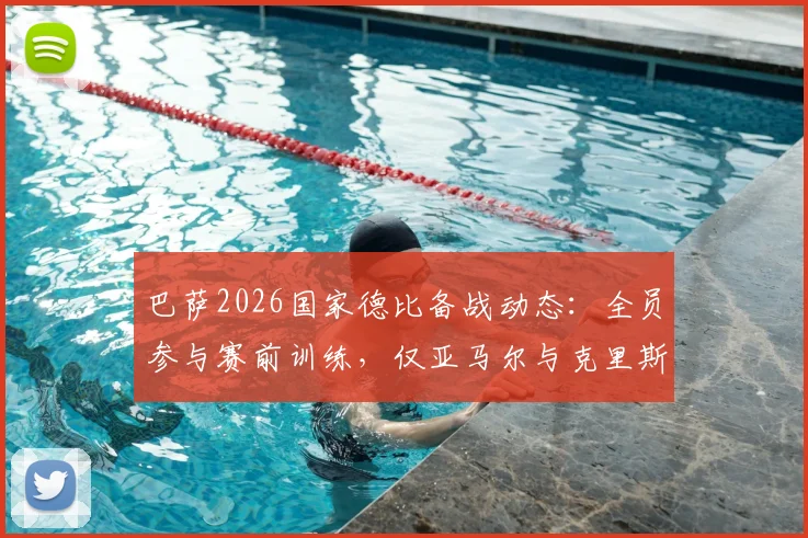 巴萨2026国家德比备战动态：全员参与赛前训练，仅亚马尔与克里斯滕森缺席引关注