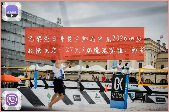 巴黎圣日耳曼主帅恩里克2026回应轮换决定：27天9场魔鬼赛程，维蒂尼亚伤情更新及球队应对策略