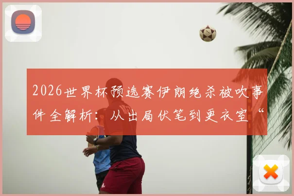 2026世界杯预选赛伊朗绝杀被吹事件全解析:从出局伏笔到更衣室“公平”留言的真相