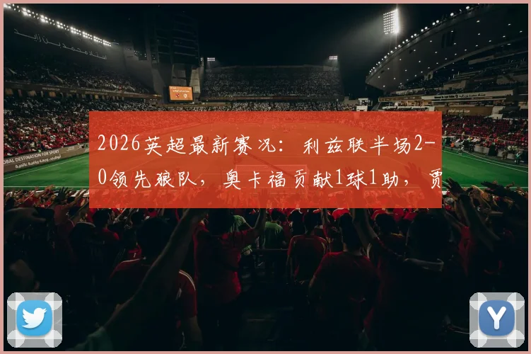 2026英超最新赛况：利兹联半场2-0领先狼队，奥卡福贡献1球1助，贾斯汀破门