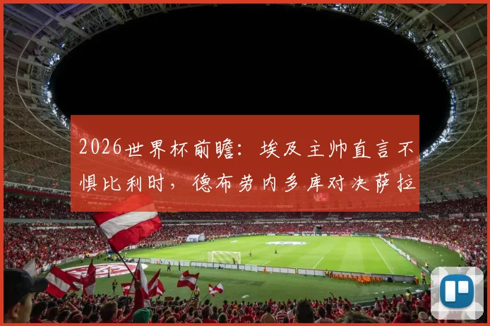 2026世界杯前瞻：埃及主帅直言不惧比利时，德布劳内多库对决萨拉赫战术解析