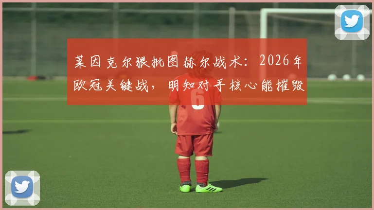莱因克尔狠批图赫尔战术：2026年欧冠关键战，明知对手核心能摧毁我们，为何不采取贴身盯防？