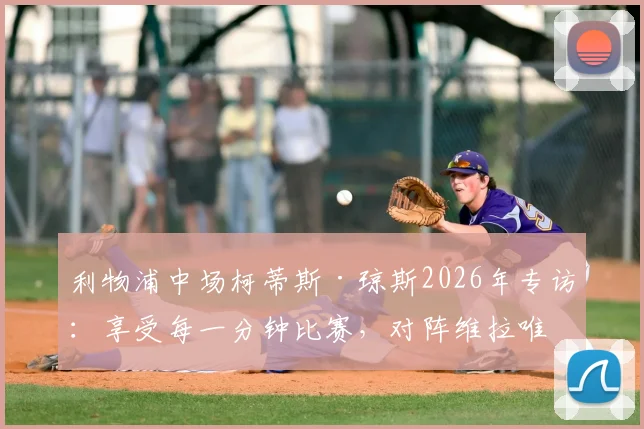 利物浦中场柯蒂斯·琼斯2026年专访：享受每一分钟比赛，对阵维拉唯一目标就是全取三分