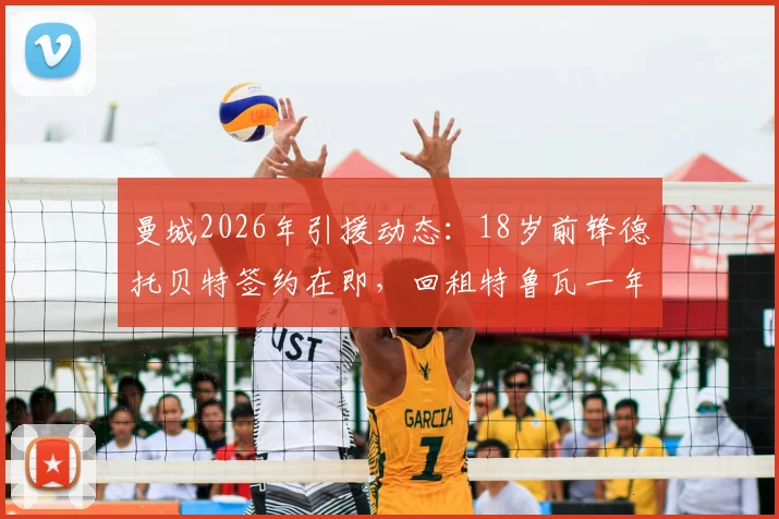 曼城2026年引援动态：18岁前锋德托贝特签约在即，回租特鲁瓦一年培养计划全解析