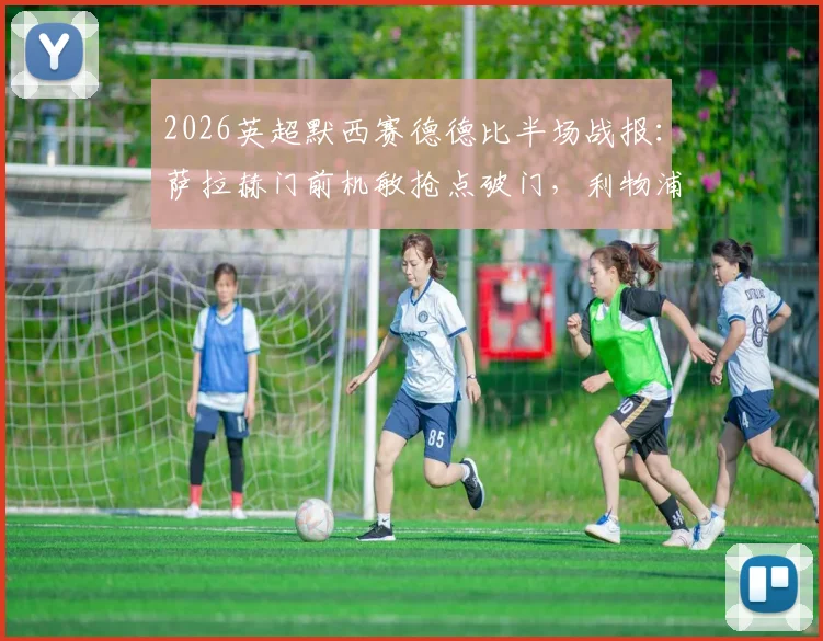 2026英超默西赛德德比半场战报：萨拉赫门前机敏抢点破门，利物浦主场1-0领先埃弗顿