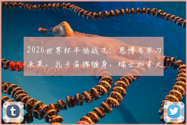 2026世界杯半场战况：恩博洛单刀未果，扎卡黄牌缠身，瑞士加拿大0-0陷入僵局