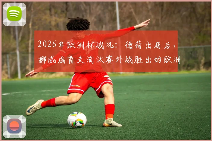 2026年欧洲杯战况:德荷出局后,挪威成首支淘汰赛外战胜出的欧洲队,晋级之路全解析