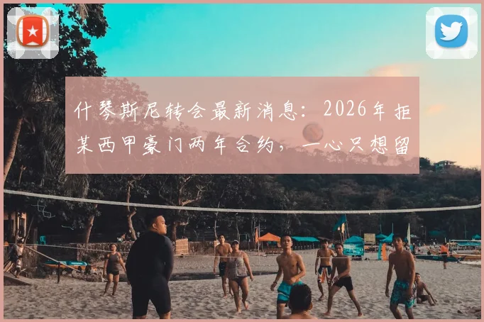 什琴斯尼转会最新消息:2026年拒某西甲豪门两年合约,一心只想留在巴萨效力原因解析